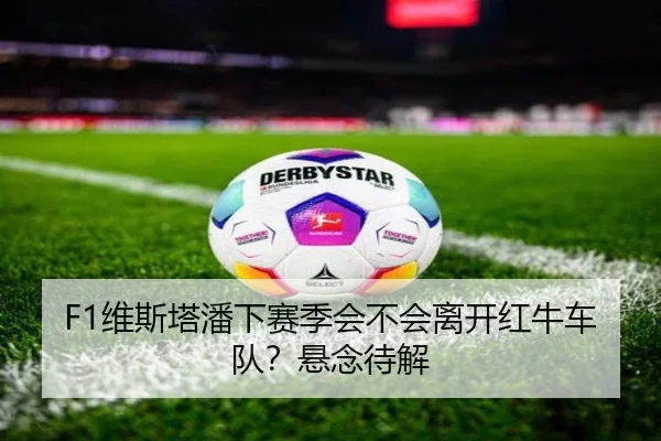 F1维斯塔潘下赛季会不会离开红牛车队？悬念待解