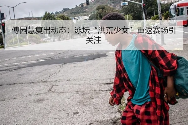 傅园慧复出动态：泳坛“洪荒少女”重返赛场引关注